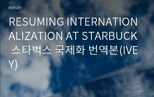 RESUMING INTERNATIONALIZATION AT STARBUCK 스타벅스 국제화 번역본(IVEY)