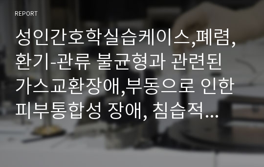 성인간호학실습케이스,폐렴,환기-관류 불균형과 관련된 가스교환장애,부동으로 인한 피부통합성 장애, 침습적 처치와 관련된 감염위험성