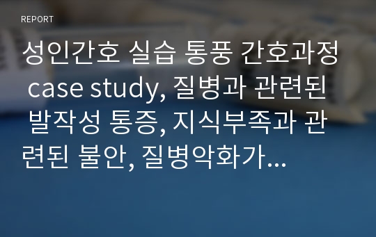 성인간호 실습 통풍 간호과정 case study, 질병과 관련된 발작성 통증, 지식부족과 관련된 불안, 질병악화가능성 간호진단