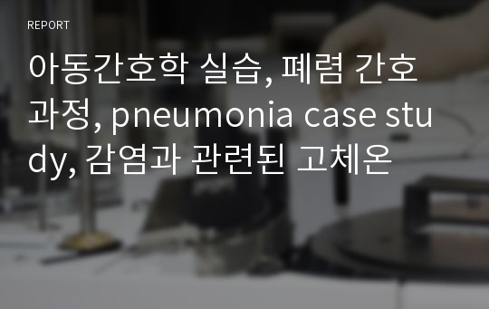 아동간호학 실습, 폐렴 간호과정, pneumonia case study, 감염과 관련된 고체온