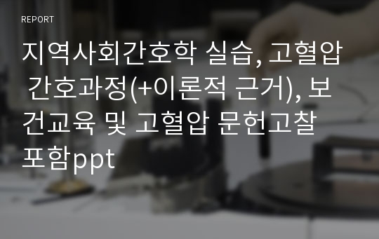 지역사회간호학 실습, 고혈압 간호과정(+이론적 근거), 보건교육 및 고혈압 문헌고찰 포함ppt