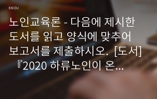 노인교육론 - 다음에 제시한 도서를 읽고 양식에 맞추어 보고서를 제출하시오.  [도서] 『2020 하류노인이 온다』(후지타 다카노리 지음, 홍성민 옮김), 2016, 청림출판