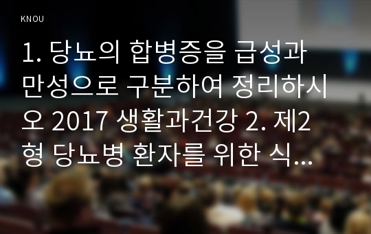 1. 당뇨의 합병증을 급성과 만성으로 구분하여 정리하시오 2017 생활과건강 2. 제2형 당뇨병 환자를 위한 식이요법과 운동요법을 중심으로 교육자료를 구성해보시오 생활과건강 당뇨는 가장 흔한 내분비계 질환으로 인슐린 결핍에 의해 지방 및 단백질 대사에 이상을 동반하며 혈당상승을 특징으로 하는 당질 대사 장애입니다 방송통신대 생활과건강 레포트 당뇨의 합병증