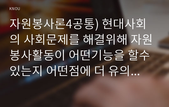 자원봉사론4공통) 현대사회의 사회문제를 해결위해 자원봉사활동이 어떤기능을 할수 있는지 어떤점에 더 유의하여 자원봉사를 활성해 나가야 할지 자신견해를 기술해 보십시오0k