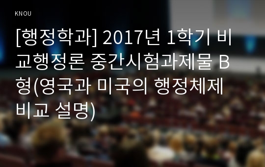 [행정학과] 2017년 1학기 비교행정론 중간시험과제물 B형(영국과 미국의 행정체제 비교 설명)