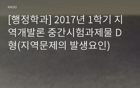 [행정학과] 2017년 1학기 지역개발론 중간시험과제물 D형(지역문제의 발생요인)