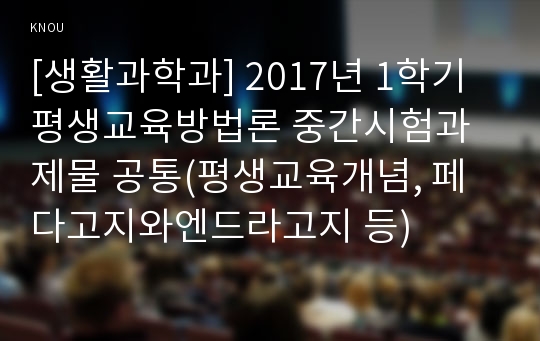 [생활과학과] 2017년 1학기 평생교육방법론 중간시험과제물 공통(평생교육개념, 페다고지와엔드라고지 등)