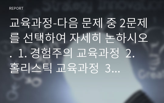 교육과정-다음 문제 중 2문제를 선택하여 자세히 논하시오.  1. 경험주의 교육과정  2. 홀리스틱 교육과정  3. 잠재적 교육과정  4. 다문화 교육과정  5. 인성교육을 위한 교육과정