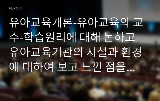 유아교육개론-유아교육의 교수-학습원리에 대해 논하고 유아교육기관의 시설과 환경에 대하여 보고 느낀 점을 서술하시오