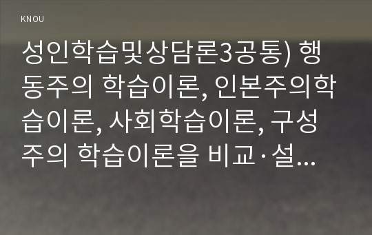 성인학습및상담론3공통) 행동주의 학습이론, 인본주의학습이론, 사회학습이론, 구성주의 학습이론을 비교설명하고, 각 이론이 성인학습에 공헌 또는 시사하는 바를 논하시오