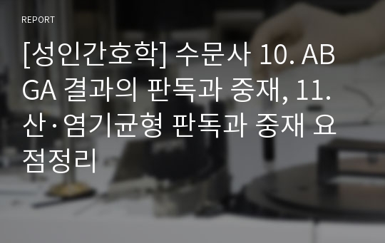 [성인간호학] 수문사 10. ABGA 결과의 판독과 중재, 11. 산·염기균형 판독과 중재 요점정리