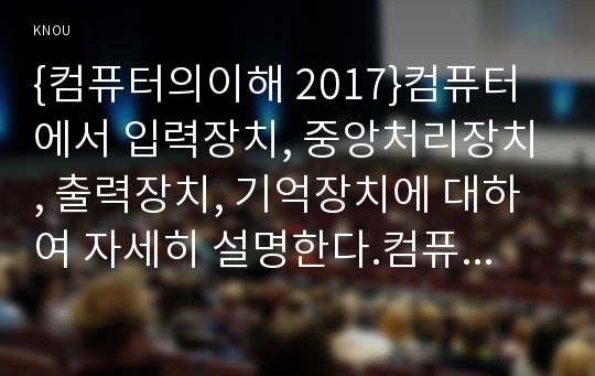 {컴퓨터의이해 2017}컴퓨터에서 입력장치, 중앙처리장치, 출력장치, 기억장치에 대하여 자세히 설명한다.컴퓨터의이해 최신 스마트 폰 하나를 선정하고 입력장치, 중앙처리장치, 출력장치, 기억장치에 대하여 자세히 설명한다. 2차원바코드에 대하여 다음의 내용을 A4 용지 2페이지 내외로 서술 하라.2차원 바코드의 종류와 사용 사례를 조사하라. 본인의 이름과 소속