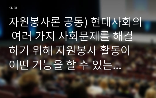 자원봉사론 공통) 현대사회의 여러 가지 사회문제를 해결하기 위해 자원봉사 활동이 어떤 기능을 할 수 있는지 기술하고, 앞으로 어떤 점에 더 유의하여 자원봉사를 활성해 나가야 할지 자신의 견해를 기술해 보십시오.