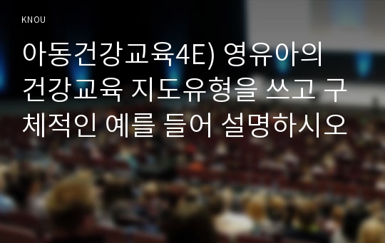 아동건강교육4E) 영유아의 건강교육 지도유형을 쓰고 구체적인 예를 들어 설명하시오