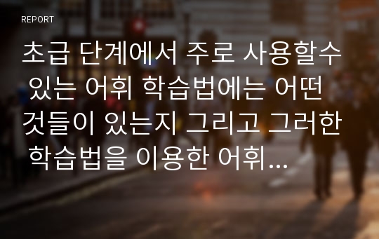 초급 단계에서 주로 사용할수 있는 어휘 학습법에는 어떤 것들이 있는지 그리고 그러한 학습법을 이용한 어휘 중심 초급 교육 방안에 대해서 제시해 보십시오.