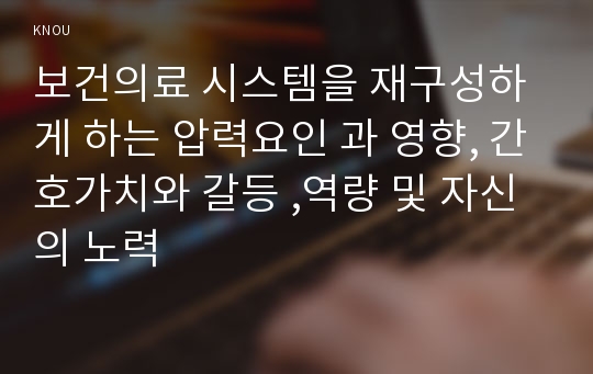 보건의료 시스템을 재구성하게 하는 압력요인 과 영향, 간호가치와 갈등 ,역량 및 자신의 노력