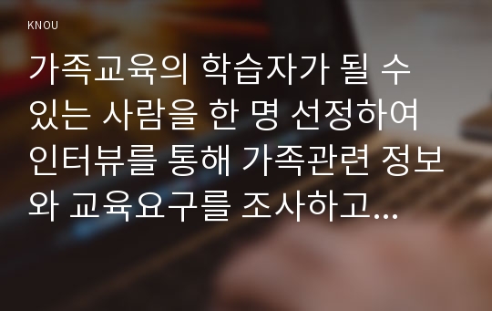 가족교육의 학습자가 될 수 있는 사람을 한 명 선정하여 인터뷰를 통해 가족관련 정보와 교육요구를 조사하고, 그의 교육요구에 부합하는 가족교육 프로그램을 4~6시간 운영분량으로 구성하시오.