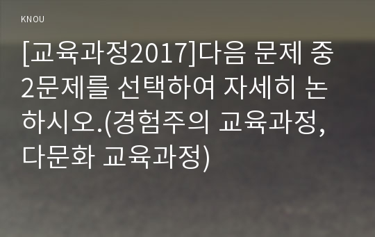 [교육과정2017]다음 문제 중 2문제를 선택하여 자세히 논하시오.(경험주의 교육과정, 다문화 교육과정)