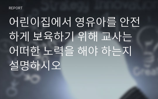 어린이집에서 영유아를 안전하게 보육하기 위해 교사는 어떠한 노력을 해야 하는지 설명하시오