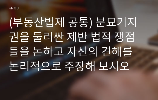 (부동산법제 공통) 분묘기지권을 둘러싼 제반 법적 쟁점들을 논하고 자신의 견해를 논리적으로 주장해 보시오