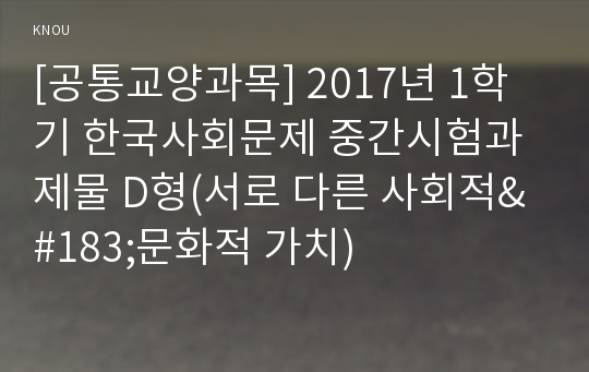 [공통교양과목] 2017년 1학기 한국사회문제 중간시험과제물 D형(서로 다른 사회적&amp;#183;문화적 가치)