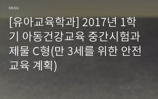 [유아교육학과] 2017년 1학기 아동건강교육 중간시험과제물 C형(만 3세를 위한 안전교육 계획)