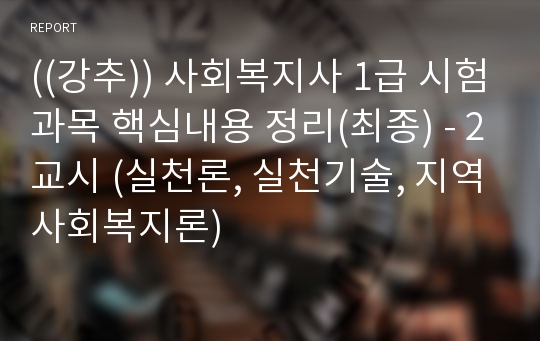 ((강추)) 사회복지사 1급 시험과목 핵심내용 정리(최종) - 2교시 (실천론, 실천기술, 지역사회복지론)