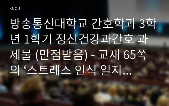 방송통신대학교 간호학과 3학년 1학기 정신건강과간호 과제물 (만점받음) - 교재 65쪽의 ‘스트레스 인식 일지’를 이용하여 지난 2주 동안 자신의 스트레스로 생각되는 것을 빠짐없이 가능한 모두 기록하시오. 