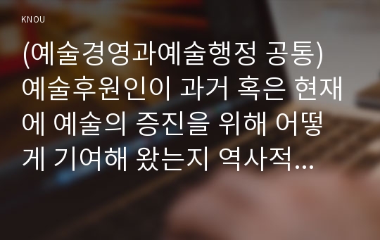 (예술경영과예술행정 공통) 예술후원인이 과거 혹은 현재에 예술의 증진을 위해 어떻게 기여해 왔는지 역사적인 맥락에서 고찰하고 서술하시오