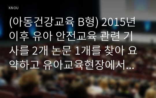 (아동건강교육 B형) 2015년 이후 유아 안전교육 관련 기사를 2개 논문 1개를 찾아 요약하고 유아교육현장에서의 건강교육에 대해 제언하시오