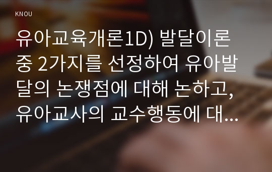 유아교육개론1D) 발달이론 중 2가지를 선정하여 유아발달의 논쟁점에 대해 논하고, 유아교사의 교수행동에 대하여 보고 느낀 점을 서술하시오0k