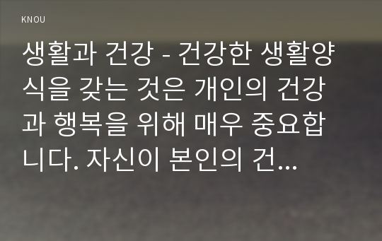 생활과 건강 - 건강한 생활양식을 갖는 것은 개인의 건강과 행복을 위해 매우 중요합니다. 자신이 본인의 건강을 위해 일상생활 속에서 수행하고 있는 건강한 생활양식과 관련된 내용과 효과 등을 기록해 보고(없는 경우는 이를 분명히 명시하고 구체적인 실행계획으로 대체 가능), 이에 관한 과학적 근거를 찾아 제시하시오. 