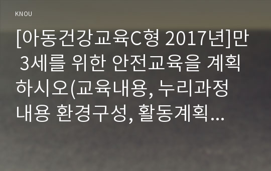 [아동건강교육C형 2017년]만 3세를 위한 안전교육을 계획하시오(교육내용, 누리과정 내용 환경구성, 활동계획안 예시) 아동건강교육C형 과제물 레포트 만 3세를 위한 안전교육을 계획-아동건강교육