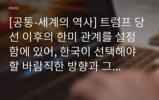 [공통-세계의 역사] 트럼프 당선 이후의 한미 관계를 설정함에 있어, 한국이 선택해야 할 바람직한 방향과 그 구체적인 방안