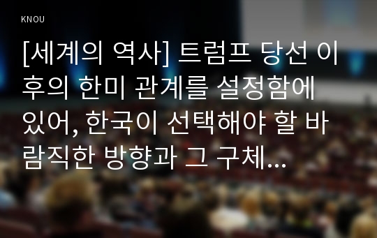 [세계의 역사] 트럼프 당선 이후의 한미 관계를 설정함에 있어, 한국이 선택해야 할 바람직한 방향과 그 구체적인 방안