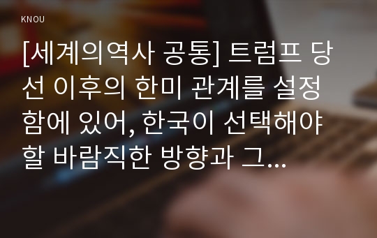 [세계의역사 공통] 트럼프 당선 이후의 한미 관계를 설정함에 있어, 한국이 선택해야 할 바람직한 방향과 그 구체적인 방안