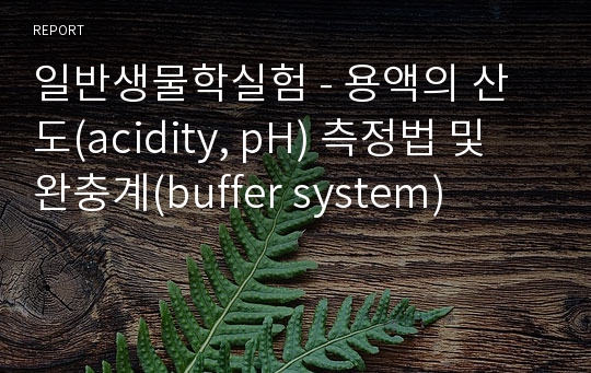 일반생물학실험 - 용액의 산도(acidity, pH) 측정법 및 완충계(buffer system)