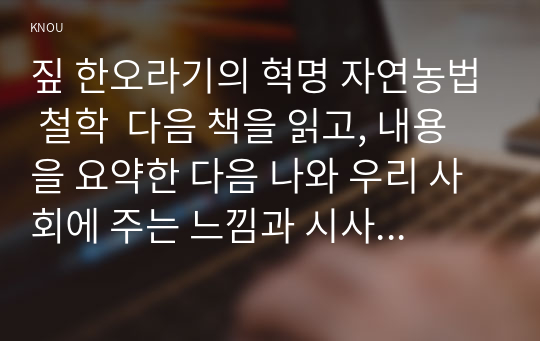 짚 한오라기의 혁명 자연농법 철학  다음 책을 읽고, 내용을 요약한 다음 나와 우리 사회에 주는 느낌과 시사  점등을  A4 10매 내외로 작성하시오