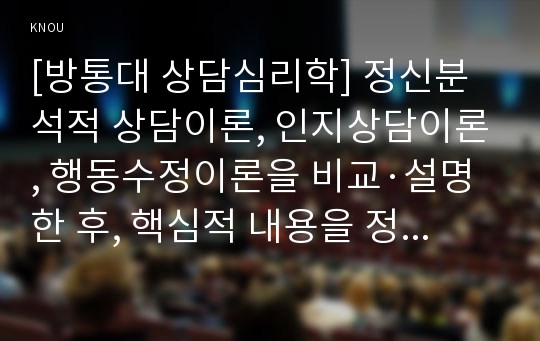 [방통대 상담심리학] 정신분석적 상담이론, 인지상담이론, 행동수정이론을 비교·설명한 후, 핵심적 내용을 정리하여 하나의 &lt;표&gt;로 요약하여 제시하시오[출처 각주표기]