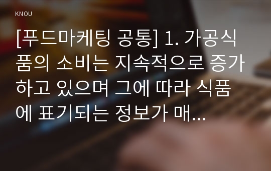 [푸드마케팅 공통] 1. 가공식품의 소비는 지속적으로 증가하고 있으며 그에 따라 식품에 표기되는 정보가 매우 다양해지고 있다. 유통되고 있는 가공식품을 직접 선택하여 그 식품에 표기되어 있는 사항 중에서 아래에 해당하는 사항을 구체적으로 기술하고 그 의미를 설명하시오.