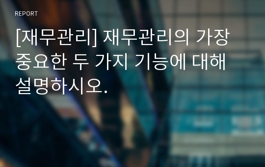 [재무관리] 재무관리의 가장 중요한 두 가지 기능에 대해 설명하시오.