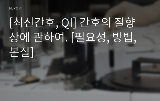 [최신간호, QI] 간호의 질향상에 관하여. [필요성, 방법, 본질]