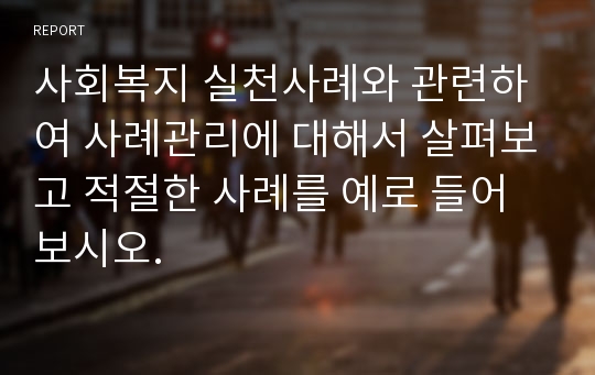 사회복지 실천사례와 관련하여 사례관리에 대해서 살펴보고 적절한 사례를 예로 들어보시오.