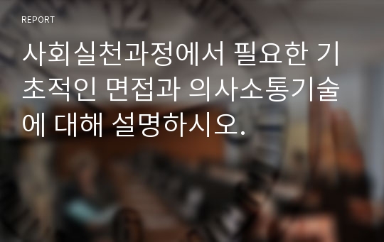 사회실천과정에서 필요한 기초적인 면접과 의사소통기술에 대해 설명하시오.