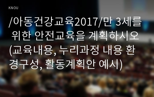 /아동건강교육2017/만 3세를 위한 안전교육을 계획하시오(교육내용, 누리과정 내용 환경구성, 활동계획안 예시)