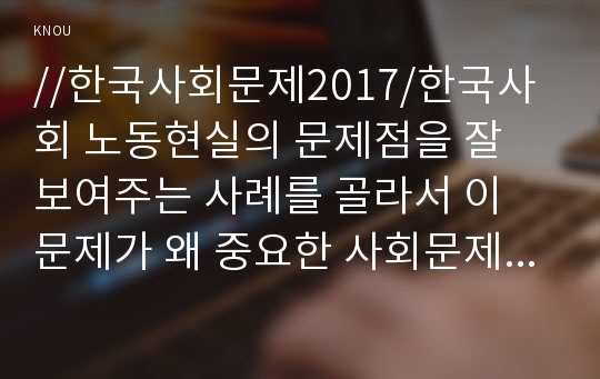 //한국사회문제2017/한국사회 노동현실의 문제점을 잘 보여주는 사례를 골라서 이 문제가 왜 중요한 사회문제이며 해결과정에서는 어떤 원칙이 필요한지에 대해서 구체적인 사례를 들어 논하시오.