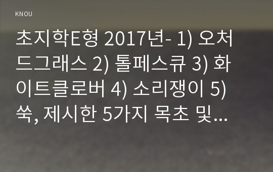 초지학E형 2017년- 1) 오처드그래스 2) 톨페스큐 3) 화이트클로버 4) 소리쟁이 5) 쑥, 제시한 5가지 목초 및 목초지 잡초에 대해, 아래의 내용을 설명하시오. 초지학 1.보통명(Common name), 학명(속명, 종명) 2.직접 촬영한 식물 사진 3.성상(재배법, 방제법)- 초지학4E 2017학년도 1학기 과제물 레포트