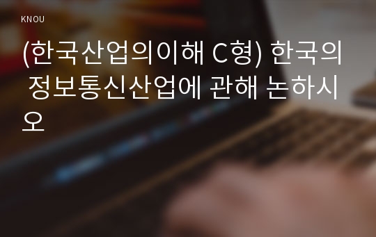 (한국산업의이해 C형) 한국의 정보통신산업에 관해 논하시오