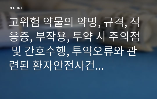 고위험 약물의 약명, 규격, 적응증, 부작용, 투약 시 주의점 및 간호수행, 투약오류와 관련된 환자안전사건 사례 분석 : 문제점과 개선활동