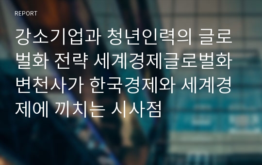 강소기업과 청년인력의 글로벌화 전략 세계경제글로벌화 변천사가 한국경제와 세계경제에 끼치는 시사점